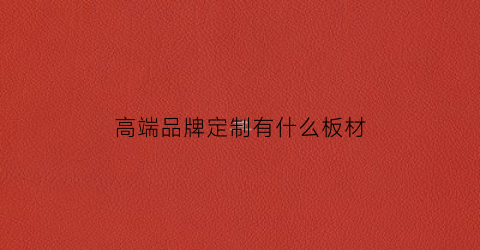 高端品牌定制有什么板材(高端定制厂家)