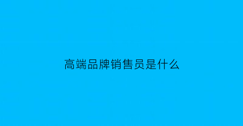 高端品牌销售员是什么(高端品牌的销售)