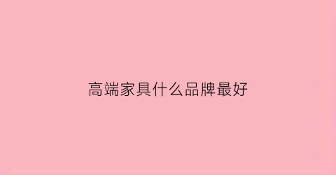 高端家具什么品牌最好(高端家具品牌排行榜前十名)