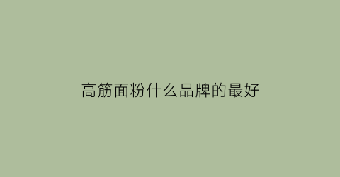 高筋面粉什么品牌的最好(高筋面粉什么品牌的最好用)