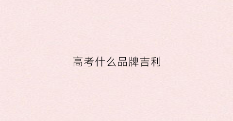 高考什么品牌吉利(高考买什么)