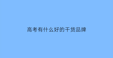 高考有什么好的干货品牌(高考用的东西)