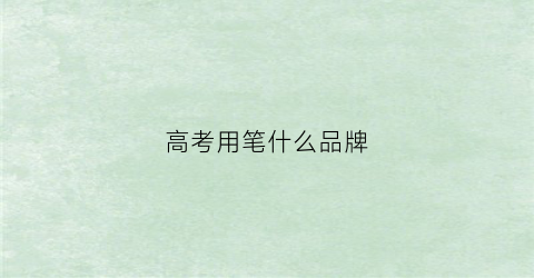高考用笔什么品牌(高考用笔推荐)