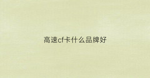 高速cf卡什么品牌好(高速cf卡什么品牌好用)