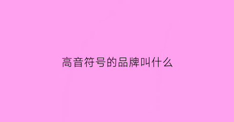 高音符号的品牌叫什么(高音符号是什么牌子)