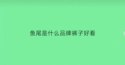 鱼尾是什么品牌裤子好看(鱼尾是什么品牌裤子好看的)