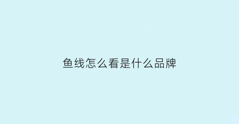 鱼线怎么看是什么品牌(鱼线怎么看质量)