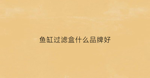 鱼缸过滤盒什么品牌好(鱼缸过滤盒什么牌子好)