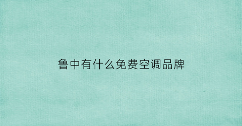 鲁中有什么免费空调品牌(鲁中有什么免费空调品牌的)