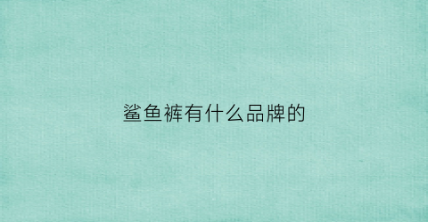 鲨鱼裤有什么品牌的(鲨鱼裤性价比排名)