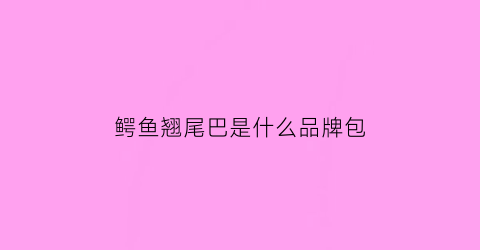 鳄鱼翘尾巴是什么品牌包(鳄鱼尾巴朝左边的牌子)