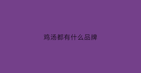 鸡汤都有什么品牌(哪个牌子的鸡汤好喝)