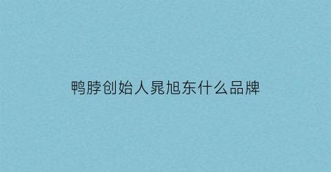 鸭脖创始人晁旭东什么品牌(鸭脖旭东牵手成功了吗)