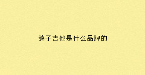 鸽子吉他是什么品牌的(鸽子吉他属于什么档次)