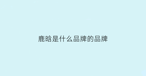 鹿晗是什么品牌的品牌(鹿晗是什么品牌的品牌女装)