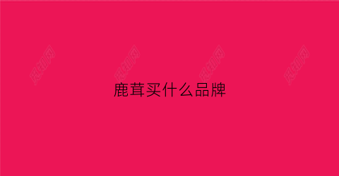 鹿茸买什么品牌(哪种鹿茸质量最好)