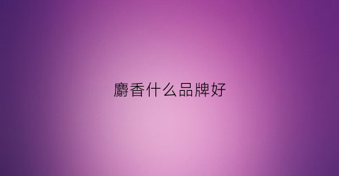 麝香什么品牌好(麝香什么牌子好)