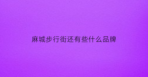 麻城步行街还有些什么品牌(麻城逛街的商业街在哪)