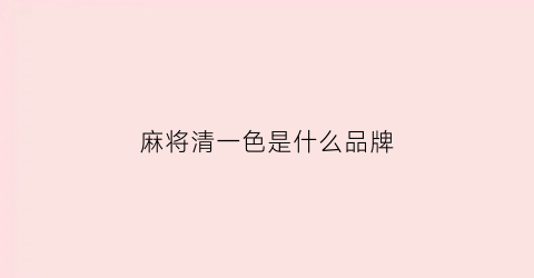 麻将清一色是什么品牌(麻将清一色是什么品牌的牌型)