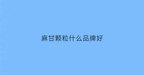 麻甘颗粒什么品牌好(麻甘颗粒什么品牌好用)