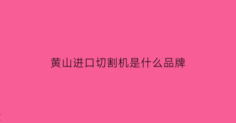 黄山进口切割机是什么品牌(黄山进口切割机是什么品牌的)