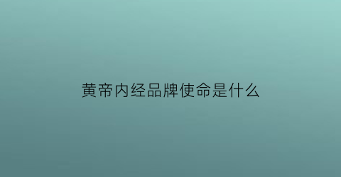 黄帝内经品牌使命是什么(黄帝内经宗旨是什么)