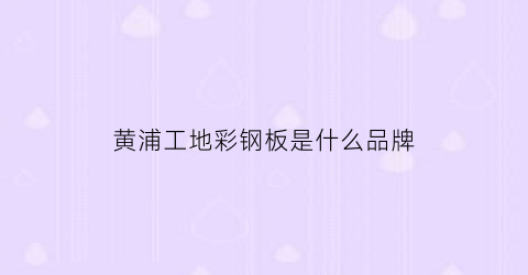 黄浦工地彩钢板是什么品牌(上海彩钢板规格及价格)