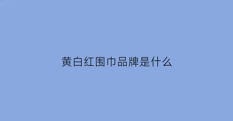 黄白红围巾品牌是什么(黄黑白红是什么品牌的围巾)