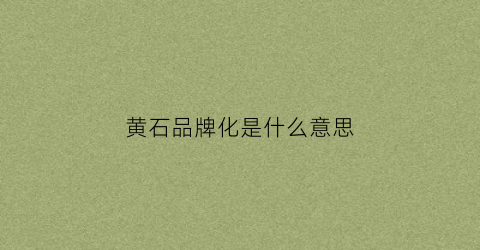 黄石品牌化是什么意思