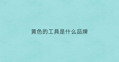 黄色的工具是什么品牌(黄色的设计用品)