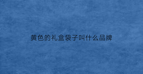 黄色的礼盒袋子叫什么品牌(黄色的礼盒袋子叫什么品牌来着)