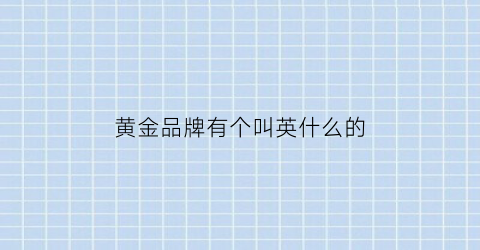 黄金品牌有个叫英什么的(黄金英文字母是什么品牌)