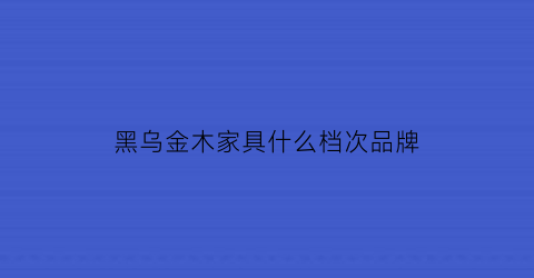 黑乌金木家具什么档次品牌(黑乌金木怎么样)