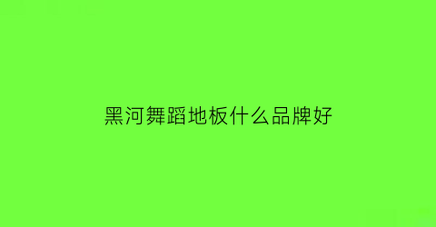 黑河舞蹈地板什么品牌好(舞蹈室地板材质)