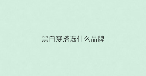 黑白穿搭选什么品牌(黑白穿搭配什么颜色的鞋)