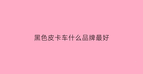 黑色皮卡车什么品牌最好(黑色皮卡车什么品牌最好看)