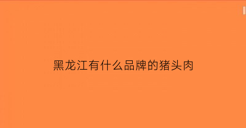 黑龙江有什么品牌的猪头肉(黑龙江哪里有卖黑猪肉的)