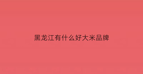 黑龙江有什么好大米品牌(黑龙江的大米排名)
