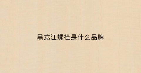 黑龙江螺栓是什么品牌(黑龙江螺旋管生产厂家)