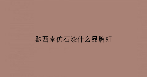 黔西南仿石漆什么品牌好(广西仿石漆生产厂家)