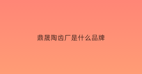 鼎晟陶齿厂是什么品牌(鼎晟陶齿厂是什么品牌旗下的)
