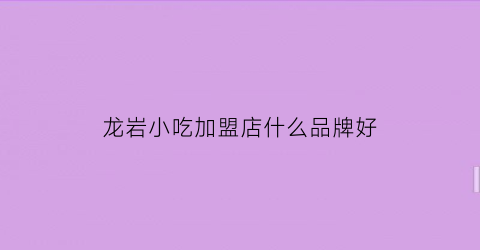 龙岩小吃加盟店什么品牌好(龙岩小吃加盟店什么品牌好一点)
