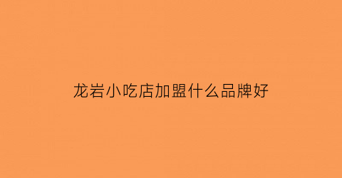 龙岩小吃店加盟什么品牌好(龙岩市区小吃一条街)