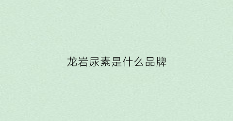 龙岩尿素是什么品牌(尿素官网)