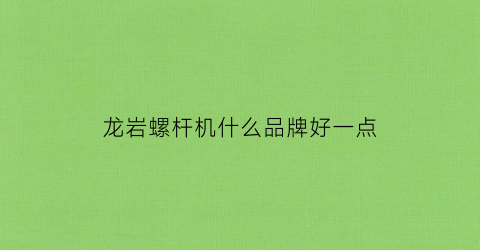 龙岩螺杆机什么品牌好一点(龙岩螺杆机什么品牌好一点的)