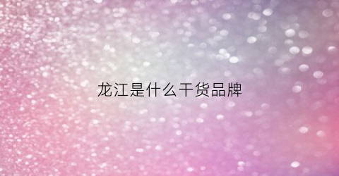 龙江是什么干货品牌(龙江是哪里的)