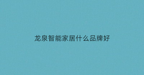 龙泉智能家居什么品牌好(龙泉智能科技有限公司)