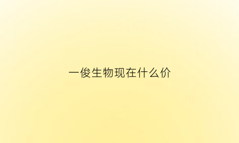 一俊生物现在什么价(一俊生物最新消息)