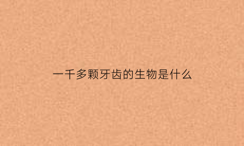 一千多颗牙齿的生物是什么(一颗牙一千贵吗)