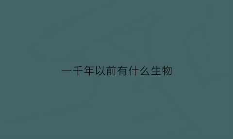 一千年以前有什么生物(一千年以前长什么样)